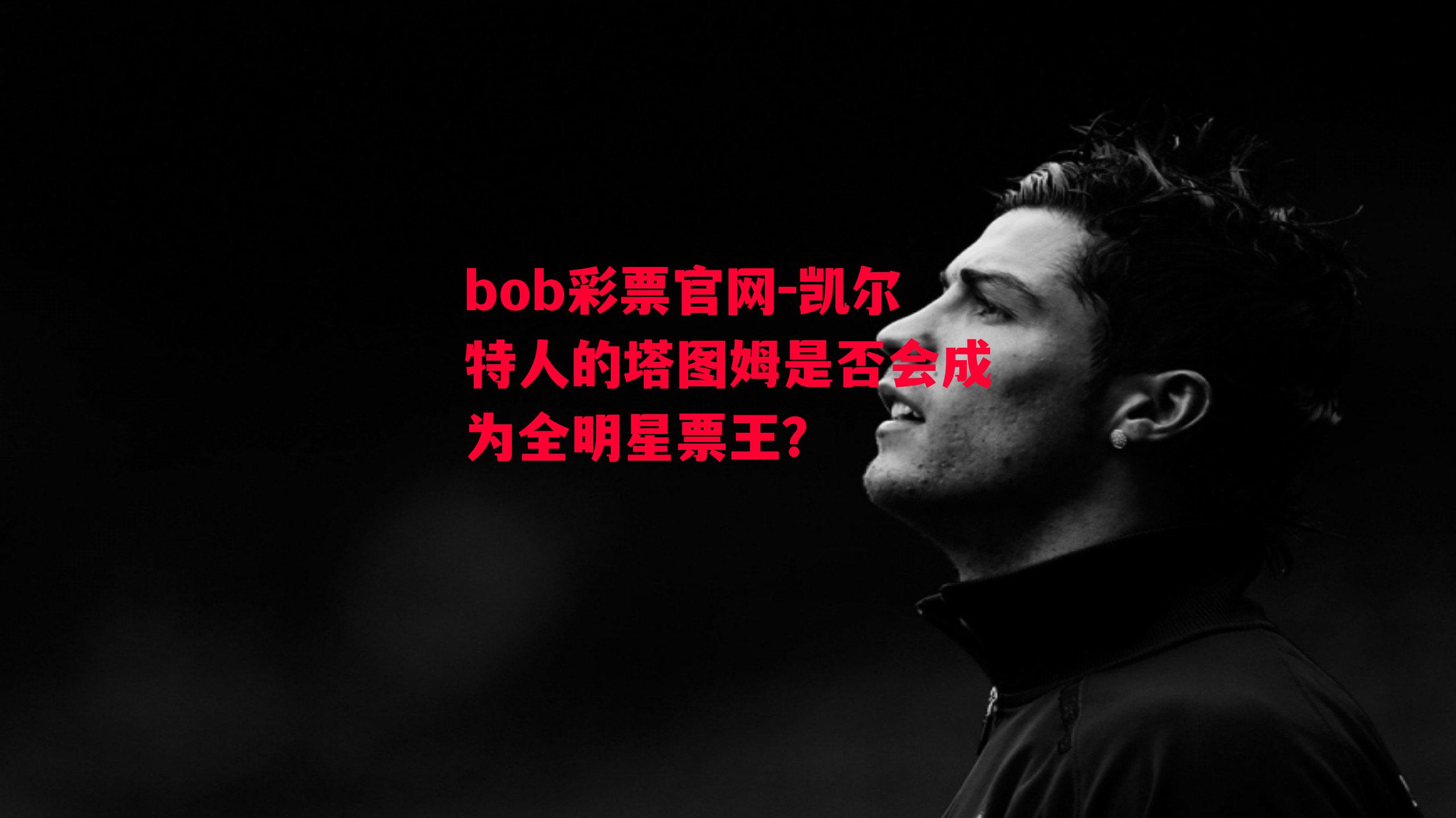 bob彩票官网-凯尔特人的塔图姆是否会成为全明星票王？